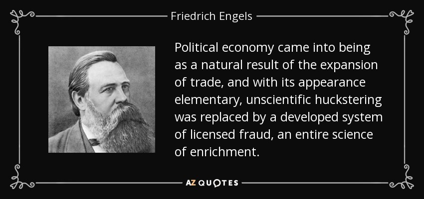 Political economy came into being as a natural result of the expansion of trade, and with its appearance elementary, unscientific huckstering was replaced by a developed system of licensed fraud, an entire science of enrichment. - Friedrich Engels