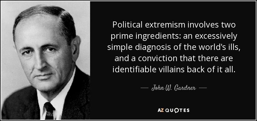 Political extremism involves two prime ingredients: an excessively simple diagnosis of the world's ills, and a conviction that there are identifiable villains back of it all. - John W. Gardner