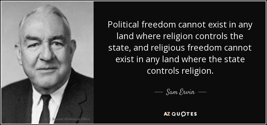 Political freedom cannot exist in any land where religion controls the state, and religious freedom cannot exist in any land where the state controls religion. - Sam Ervin