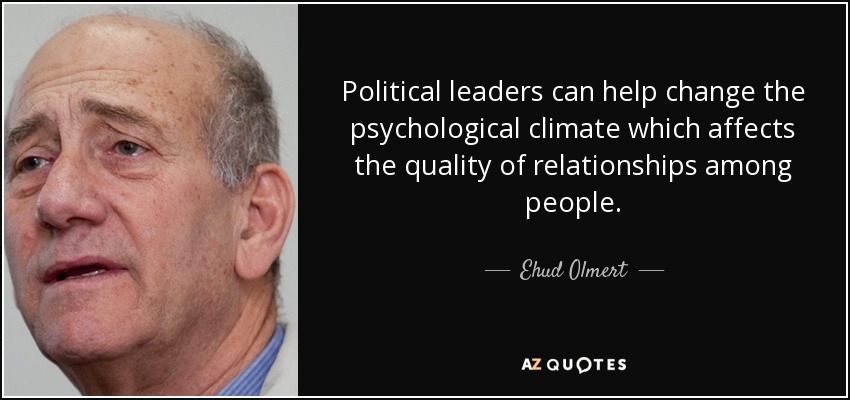 Political leaders can help change the psychological climate which affects the quality of relationships among people. - Ehud Olmert