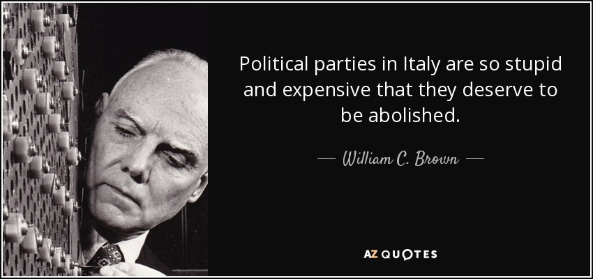 Political parties in Italy are so stupid and expensive that they deserve to be abolished. - William C. Brown