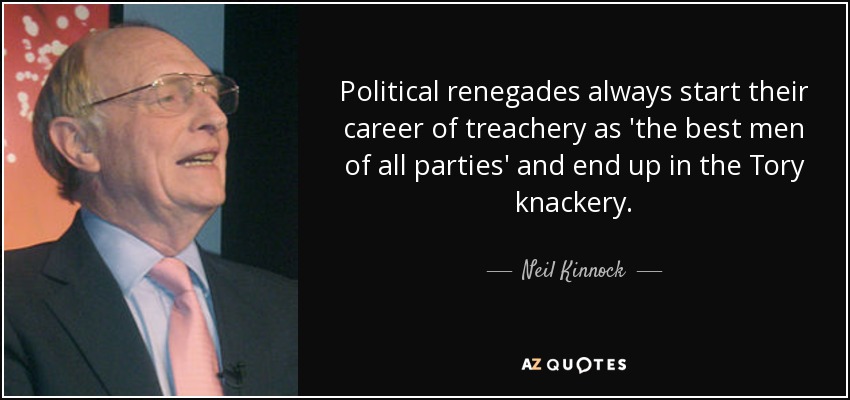 Political renegades always start their career of treachery as 'the best men of all parties' and end up in the Tory knackery. - Neil Kinnock