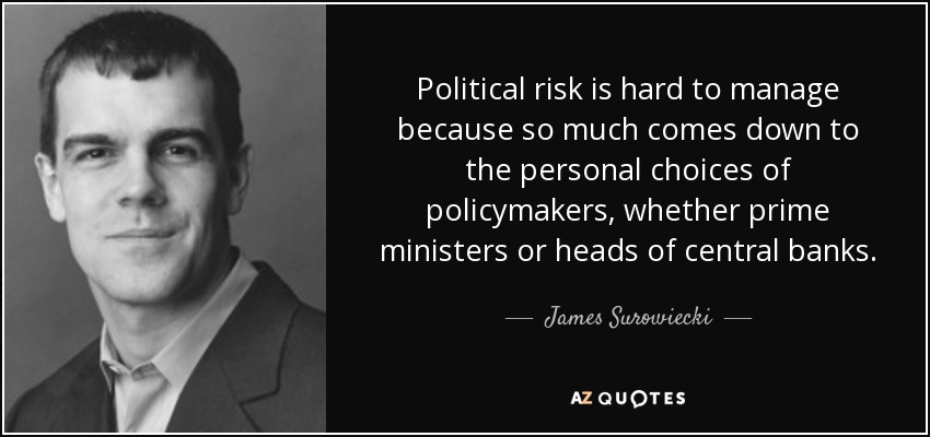 Political risk is hard to manage because so much comes down to the personal choices of policymakers, whether prime ministers or heads of central banks. - James Surowiecki