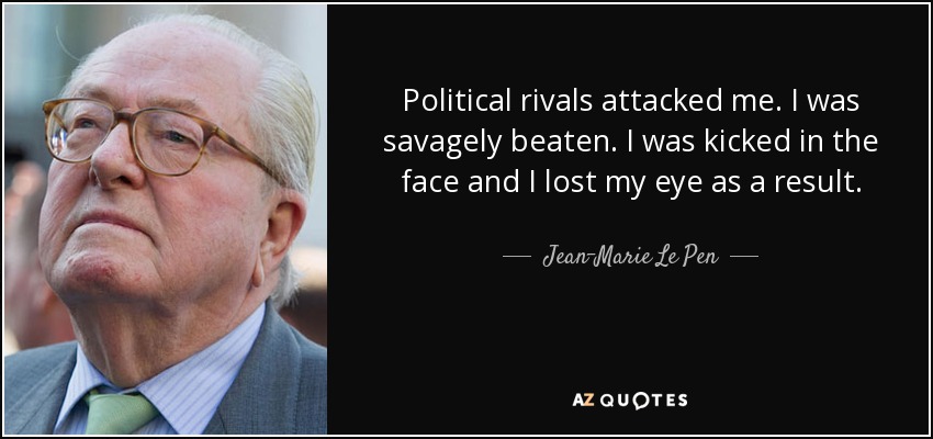 Political rivals attacked me. I was savagely beaten. I was kicked in the face and I lost my eye as a result. - Jean-Marie Le Pen