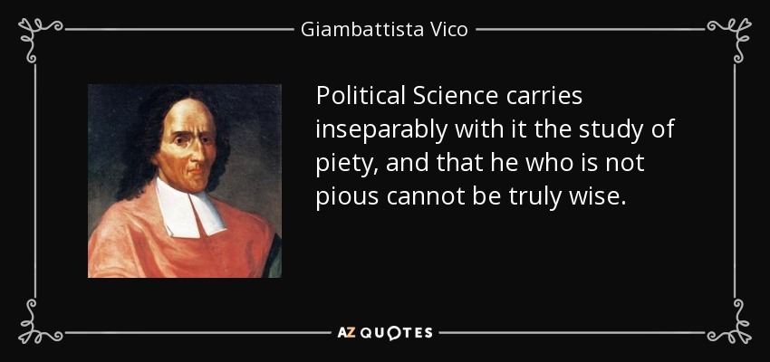 Political Science carries inseparably with it the study of piety, and that he who is not pious cannot be truly wise. - Giambattista Vico