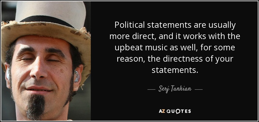 Political statements are usually more direct, and it works with the upbeat music as well, for some reason, the directness of your statements. - Serj Tankian