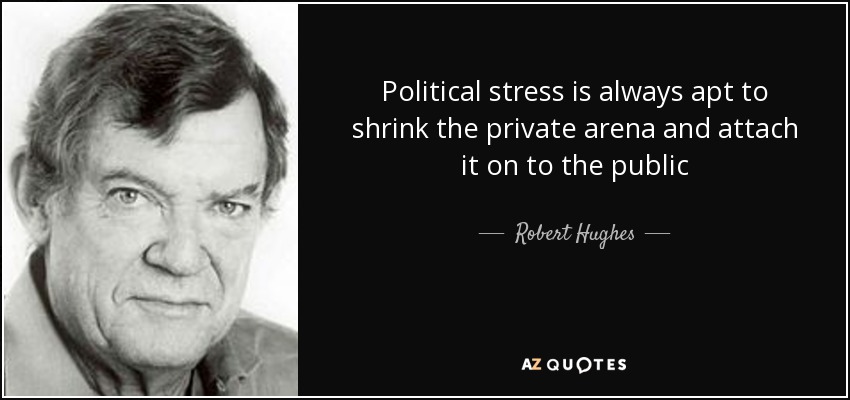 Political stress is always apt to shrink the private arena and attach it on to the public - Robert Hughes