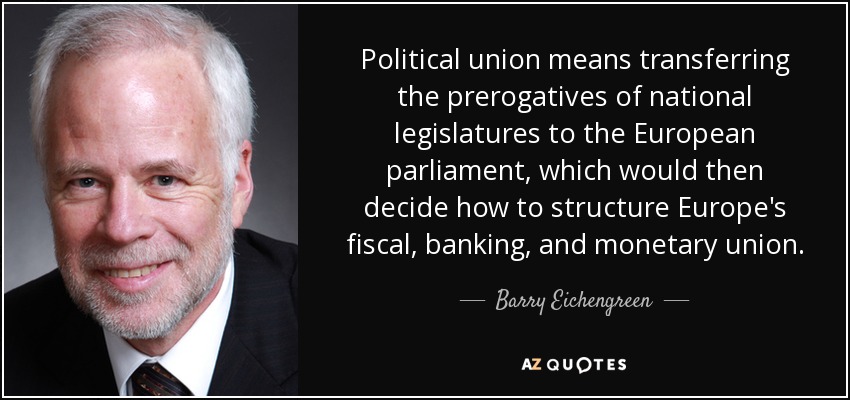 Political union means transferring the prerogatives of national legislatures to the European parliament, which would then decide how to structure Europe's fiscal, banking, and monetary union. - Barry Eichengreen