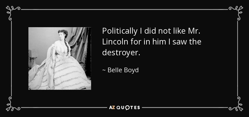 Politically I did not like Mr. Lincoln for in him I saw the destroyer. - Belle Boyd
