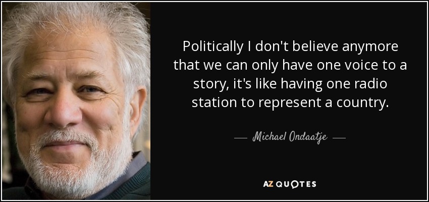 Politically I don't believe anymore that we can only have one voice to a story, it's like having one radio station to represent a country. - Michael Ondaatje