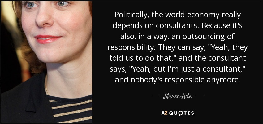 Politically, the world economy really depends on consultants. Because it's also, in a way, an outsourcing of responsibility. They can say, 