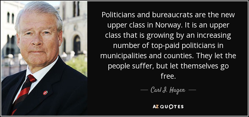 Politicians and bureaucrats are the new upper class in Norway. It is an upper class that is growing by an increasing number of top-paid politicians in municipalities and counties. They let the people suffer, but let themselves go free. - Carl I. Hagen