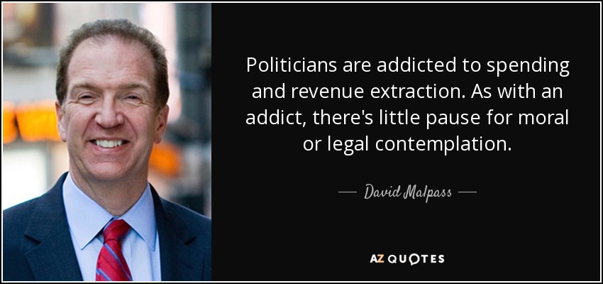 Politicians are addicted to spending and revenue extraction. As with an addict, there's little pause for moral or legal contemplation. - David Malpass