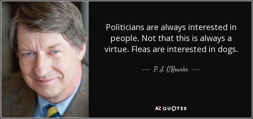 Politicians are always interested in people. Not that this is always a virtue. Fleas are interested in dogs. - P. J. O'Rourke