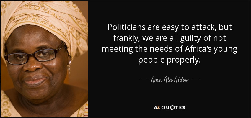 Politicians are easy to attack, but frankly, we are all guilty of not meeting the needs of Africa's young people properly. - Ama Ata Aidoo