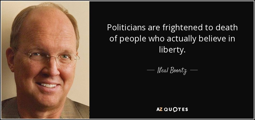 Politicians are frightened to death of people who actually believe in liberty. - Neal Boortz