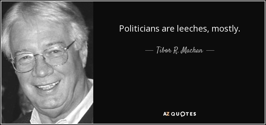 Politicians are leeches, mostly. - Tibor R. Machan