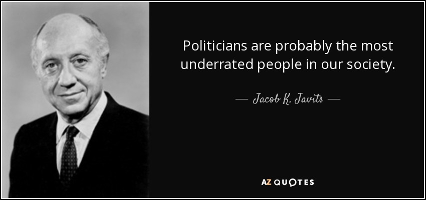Politicians are probably the most underrated people in our society. - Jacob K. Javits