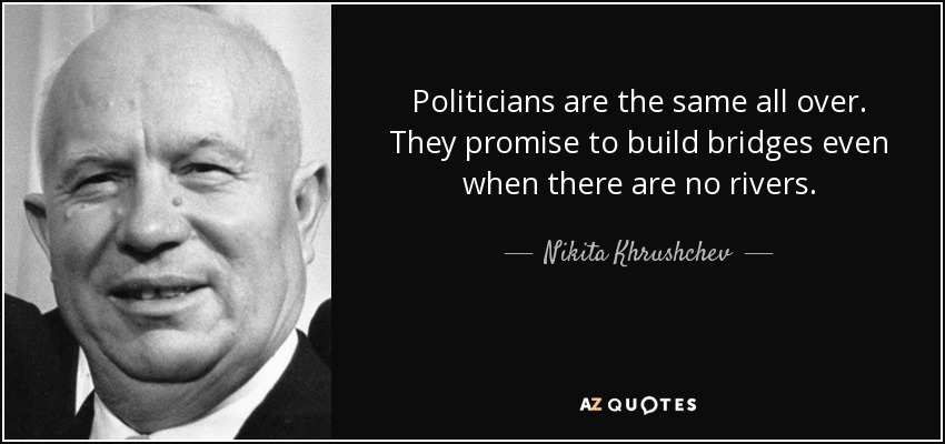 Politicians are the same all over. They promise to build bridges even when there are no rivers. - Nikita Khrushchev