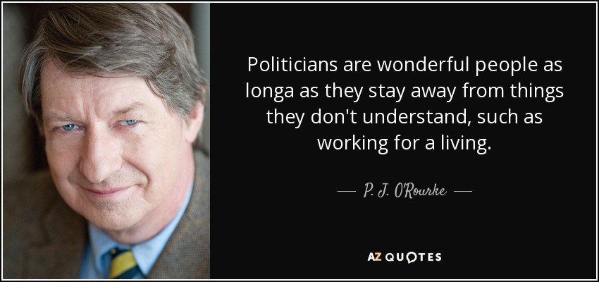 Politicians are wonderful people as longa as they stay away from things they don't understand, such as working for a living. - P. J. O'Rourke