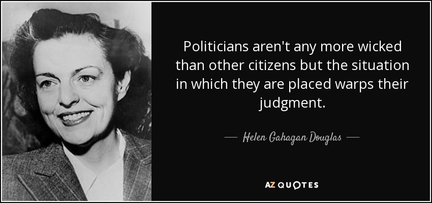 Politicians aren't any more wicked than other citizens but the situation in which they are placed warps their judgment. - Helen Gahagan Douglas