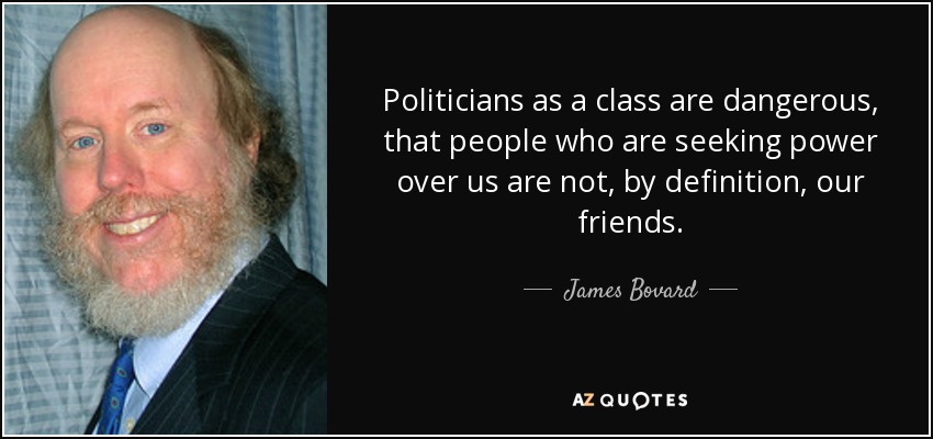 Politicians as a class are dangerous, that people who are seeking power over us are not, by definition, our friends. - James Bovard
