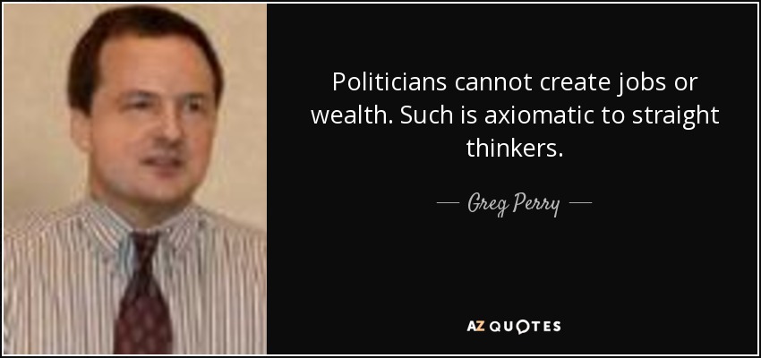 Politicians cannot create jobs or wealth. Such is axiomatic to straight thinkers. - Greg Perry