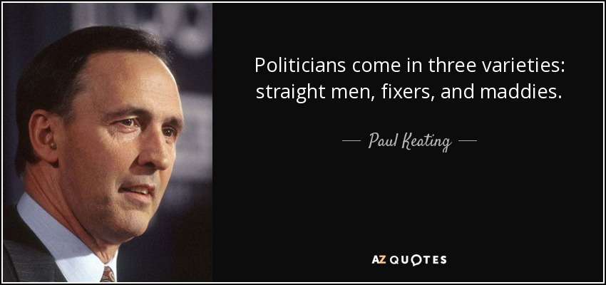 Politicians come in three varieties: straight men, fixers, and maddies. - Paul Keating