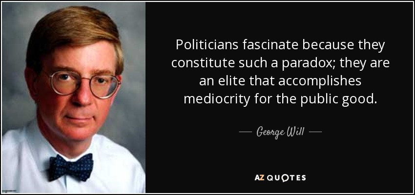 Politicians fascinate because they constitute such a paradox; they are an elite that accomplishes mediocrity for the public good. - George Will