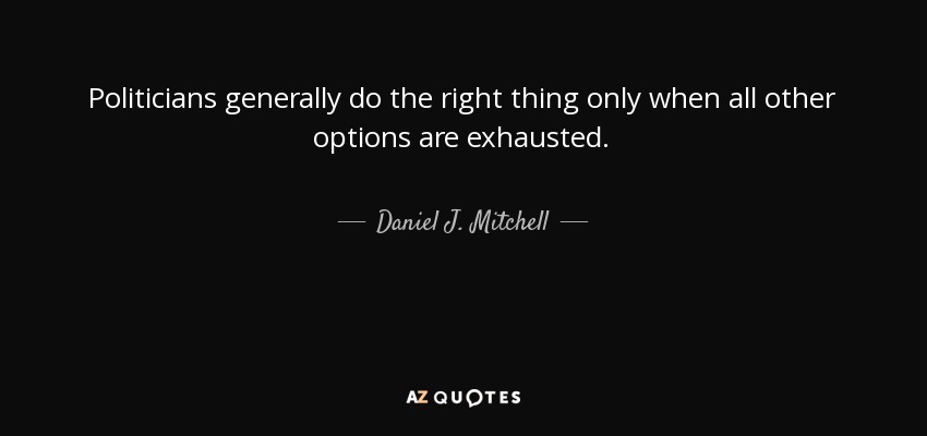Politicians generally do the right thing only when all other options are exhausted. - Daniel J. Mitchell