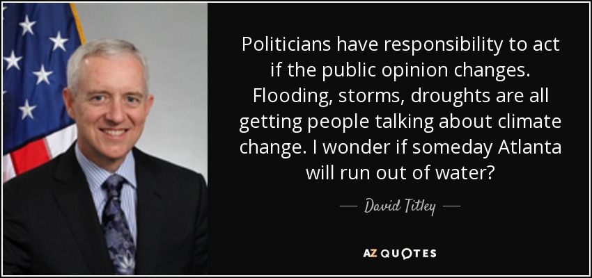 Politicians have responsibility to act if the public opinion changes. Flooding, storms, droughts are all getting people talking about climate change. I wonder if someday Atlanta will run out of water? - David Titley