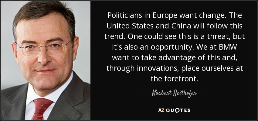 Politicians in Europe want change. The United States and China will follow this trend. One could see this is a threat, but it's also an opportunity. We at BMW want to take advantage of this and, through innovations, place ourselves at the forefront. - Norbert Reithofer