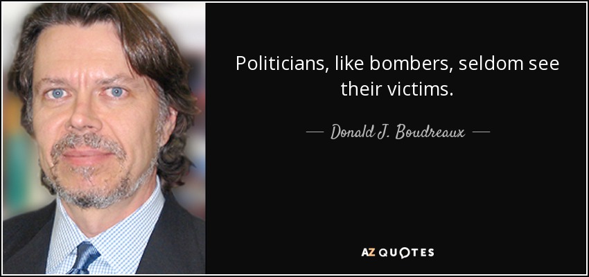 Politicians, like bombers, seldom see their victims. - Donald J. Boudreaux