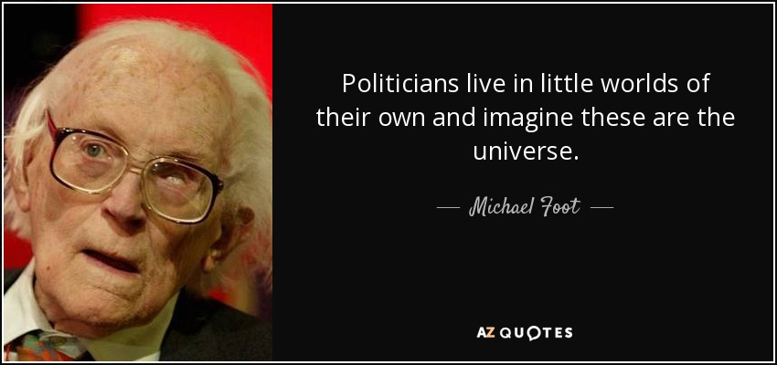 Politicians live in little worlds of their own and imagine these are the universe. - Michael Foot