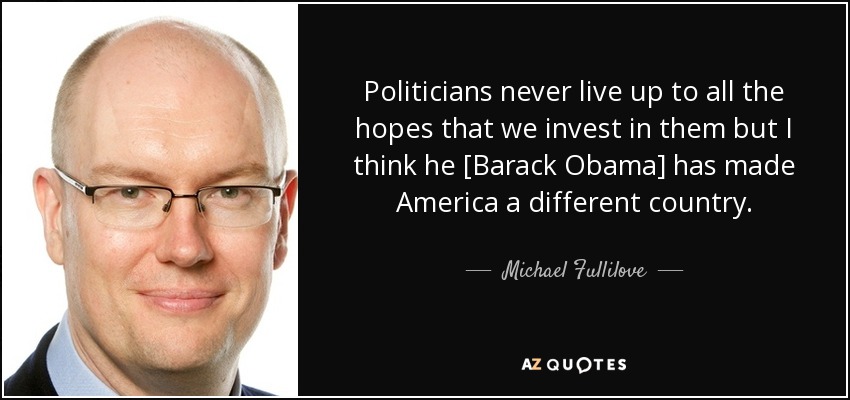 Politicians never live up to all the hopes that we invest in them but I think he [Barack Obama] has made America a different country. - Michael Fullilove