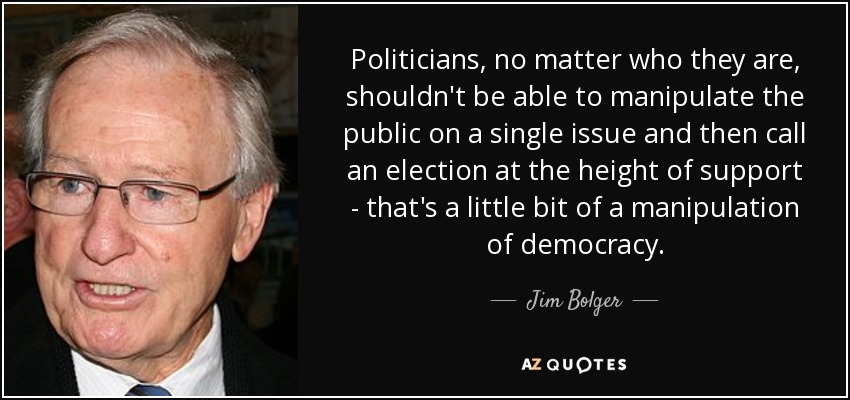 Politicians, no matter who they are, shouldn't be able to manipulate the public on a single issue and then call an election at the height of support - that's a little bit of a manipulation of democracy. - Jim Bolger