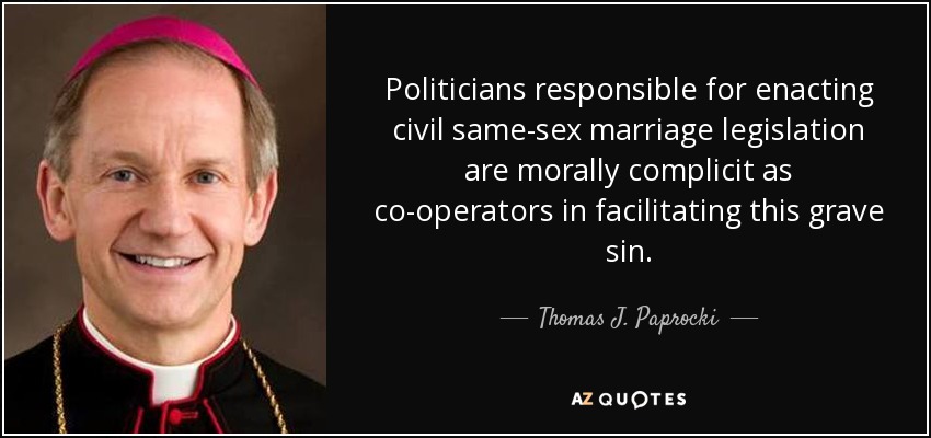 Politicians responsible for enacting civil same-sex marriage legislation are morally complicit as co-operators in facilitating this grave sin. - Thomas J. Paprocki