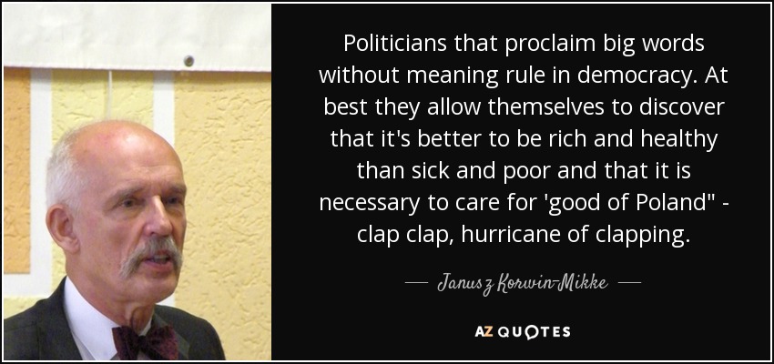 Politicians that proclaim big words without meaning rule in democracy. At best they allow themselves to discover that it's better to be rich and healthy than sick and poor and that it is necessary to care for 'good of Poland