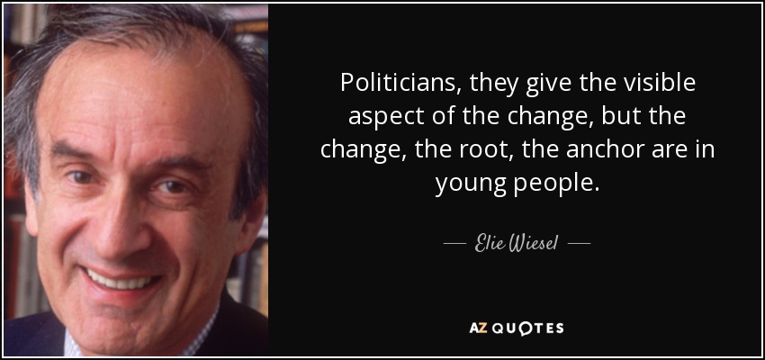 Politicians, they give the visible aspect of the change, but the change, the root, the anchor are in young people. - Elie Wiesel