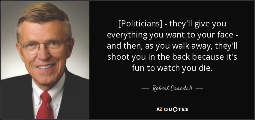 [Politicians] - they'll give you everything you want to your face - and then, as you walk away, they'll shoot you in the back because it's fun to watch you die. - Robert Crandall
