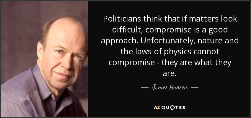 Politicians think that if matters look difficult, compromise is a good approach. Unfortunately, nature and the laws of physics cannot compromise - they are what they are. - James Hansen