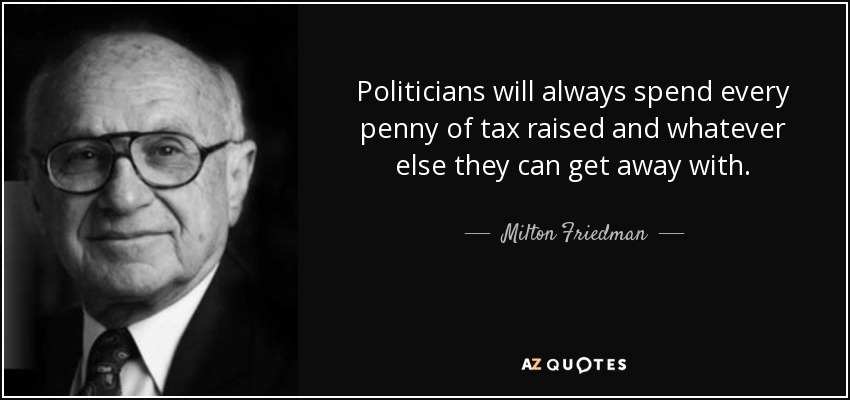 Politicians will always spend every penny of tax raised and whatever else they can get away with. - Milton Friedman