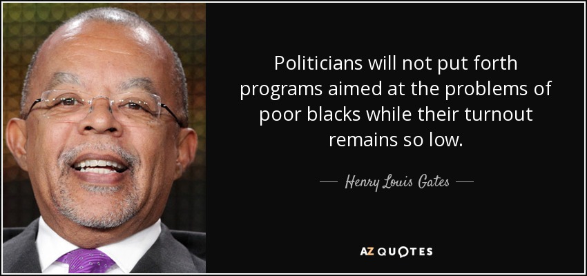 Politicians will not put forth programs aimed at the problems of poor blacks while their turnout remains so low. - Henry Louis Gates