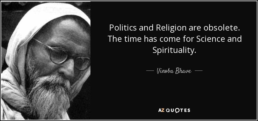 Politics and Religion are obsolete. The time has come for Science and Spirituality. - Vinoba Bhave