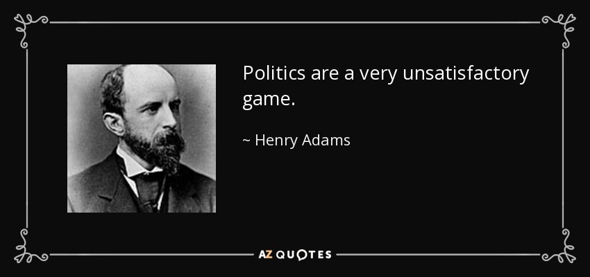 Politics are a very unsatisfactory game. - Henry Adams