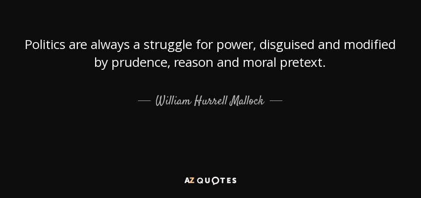 Politics are always a struggle for power, disguised and modified by prudence, reason and moral pretext. - William Hurrell Mallock