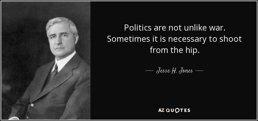 Politics are not unlike war. Sometimes it is necessary to shoot from the hip. - Jesse H. Jones