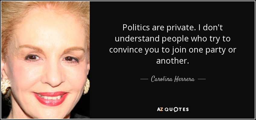 Politics are private. I don't understand people who try to convince you to join one party or another. - Carolina Herrera
