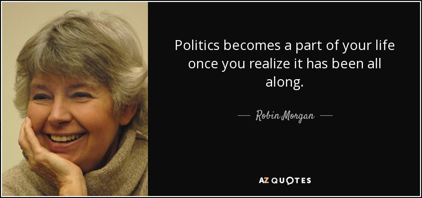 Politics becomes a part of your life once you realize it has been all along. - Robin Morgan