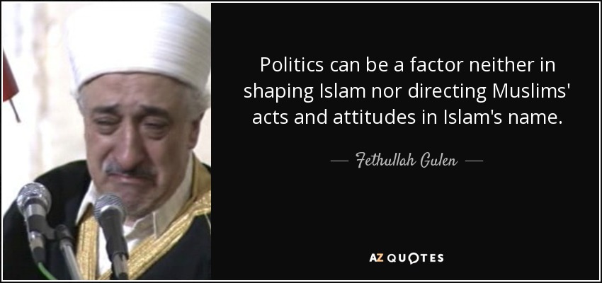 Politics can be a factor neither in shaping Islam nor directing Muslims' acts and attitudes in Islam's name. - Fethullah Gulen